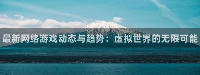 蓝冠娱乐平台负责人：最新网络游戏动态与趋势：虚拟世界的无限可