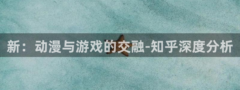 蓝冠娱乐平台官网客服电话：新：动漫与游戏的交融-知乎深度分析