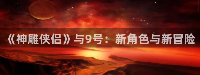 蓝冠娱乐是什么：《神雕侠侣》与9号：新角色与新冒险